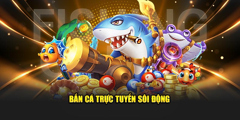 Bắn cá trực tuyến cực khủng