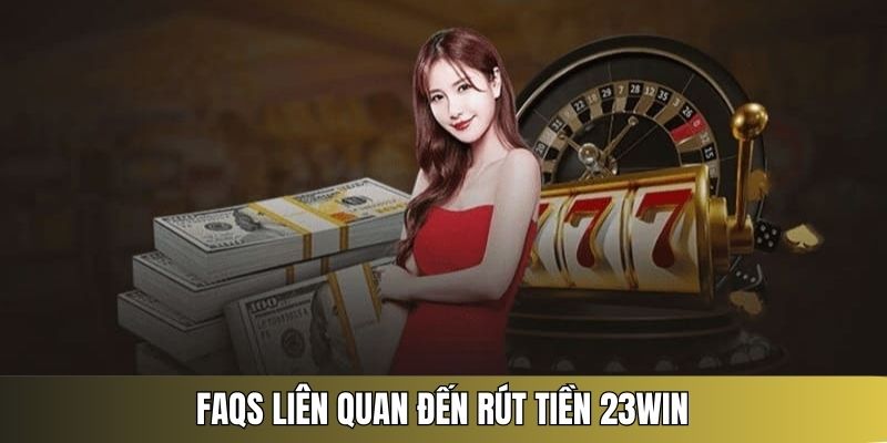 Tìm hiểu FAQs liên quan để giải đáp câu hỏi về rút tiền 23win